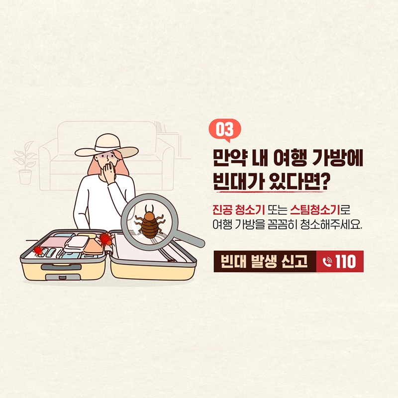 3. 만약 내 여행 가방에 빈대가 있다면? 진공 청소기 또는 스팀 청소기로 여행 가방을 꼼꼼히 청소해주세요. * 빈대 발생 신고 📞 110