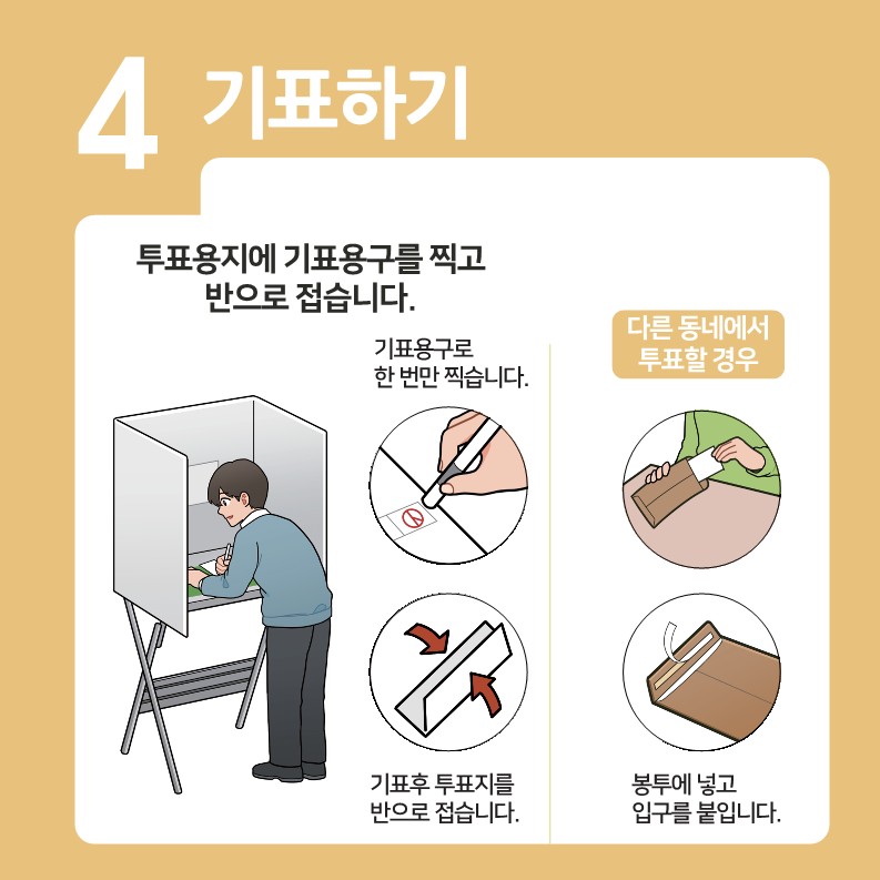 기표하기 : 투표용지에 기표용구를 찍고 반으로 접습니다. 기표용구로 한 번만 찍습니다. 기표 후 투표지를 반으로 접습니다. 다른 동네에서 투표할 경우 투표지를 봉투에 넣고 입구를 붙입니다.