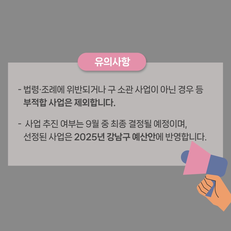 법령·조례에 위반되거나 구 소관 사업이 아닌 경우 등 부적합 사업은 제외합니다. 사업 추진 여부는 9월 중 최종 결정될 예정이며, 선정된 사업은 2025년 강남구 예산안에 반영합니다.