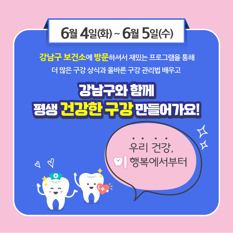 6월 4일부터 5일, 강남구보건소에 방문하셔서 재밌는 프로그램을 통해 더 많은 구강상식과 올바른 구강관리법 배우고 강남구와 함께 평생 건강한 구강 만들어가요!