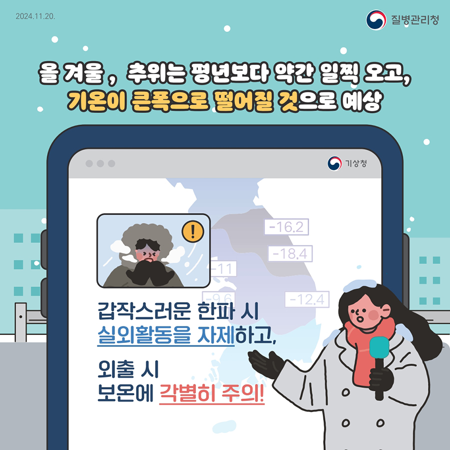 올겨울, 추위는 평년보다 약간 일찍 오고, 기온이 큰폭으로 떨어질 것으로 예상 갑작스러운 한파 시 실외활동을 자제하고, 외출 시 보온에 각별히 주의!