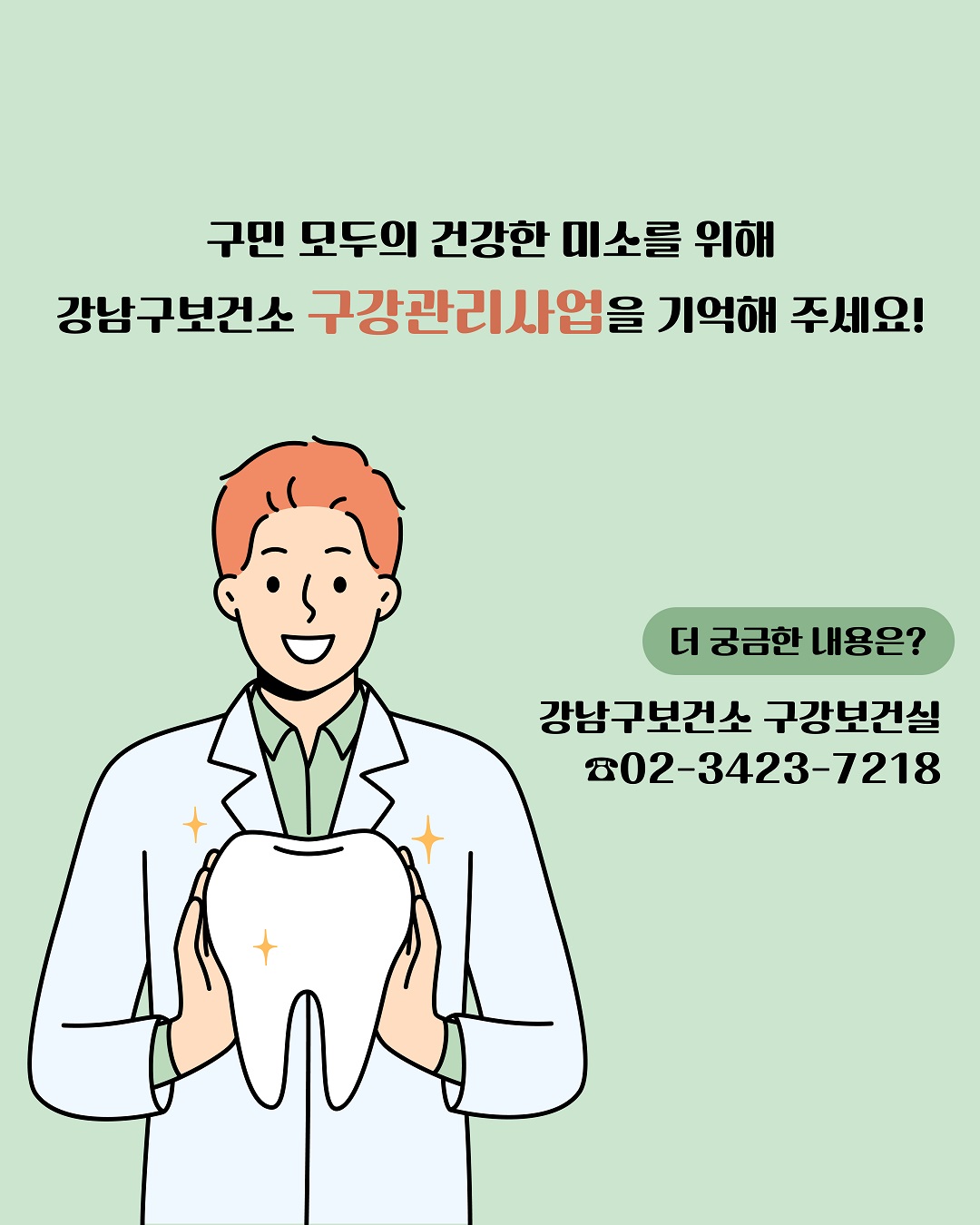 구민 모두의 건강한 미소를 위해 강남구보건소 구강관리사업을 기억해 주세요! 더 궁금한 내용은 강남구보건소 구강보건실 ☎02-3423-7218로 문의하시기 바랍니다.