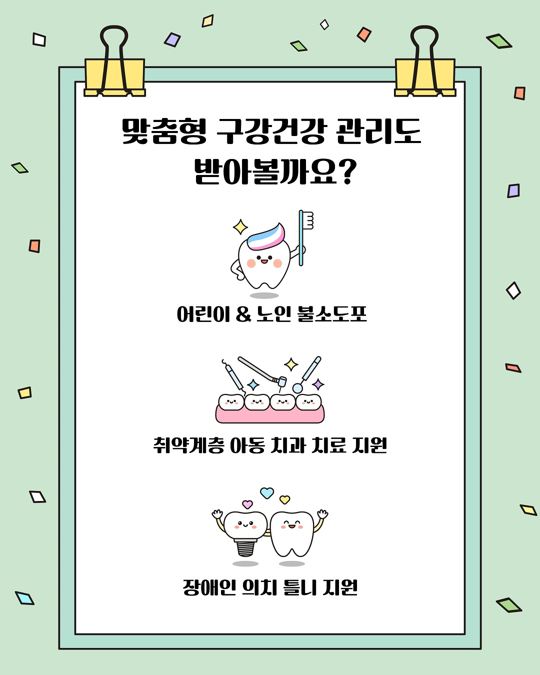 어린이 & 노인 불소도포, 취약계층 아동 치과 치료 지원, 장애인 의치 틀니 지원 등 맞춤형 구강건강 관리도 받아볼까요?