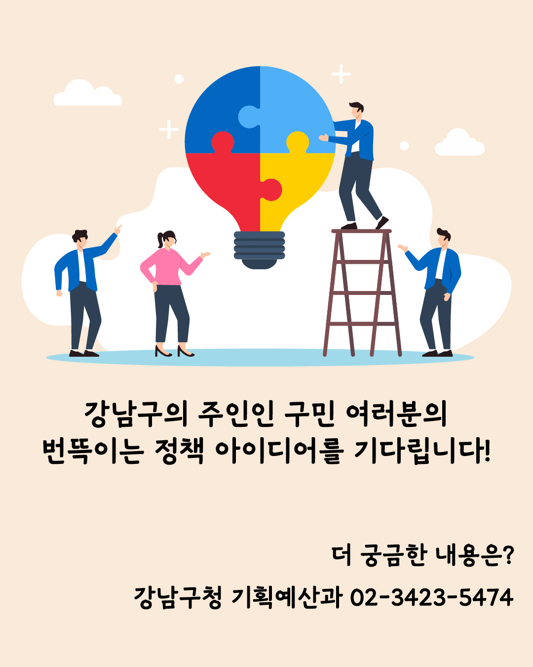 강남구의 주인인 구민 여러분의 번뜩이는 정책 아이디어를 기다립니다! 더 궁금한 내용은 강남구청 기획예산과 ☎02-3423-5474로 문의해 주세요.