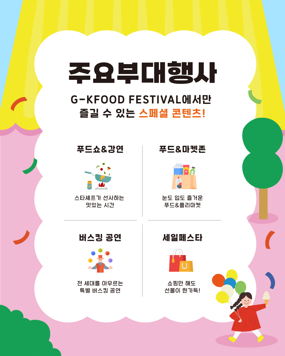 G-KFOOD FESTIVAL에서만 즐길 수 있는 스페셜 콘텐츠도 많습니다. 푸드쇼&강연, 버스킹을 비롯해 눈도 입도 즐거운푸드&플리마켓과 쇼핑만 해도 선물이 한가득 쏟아지는 세일페스타도 즐기세요.