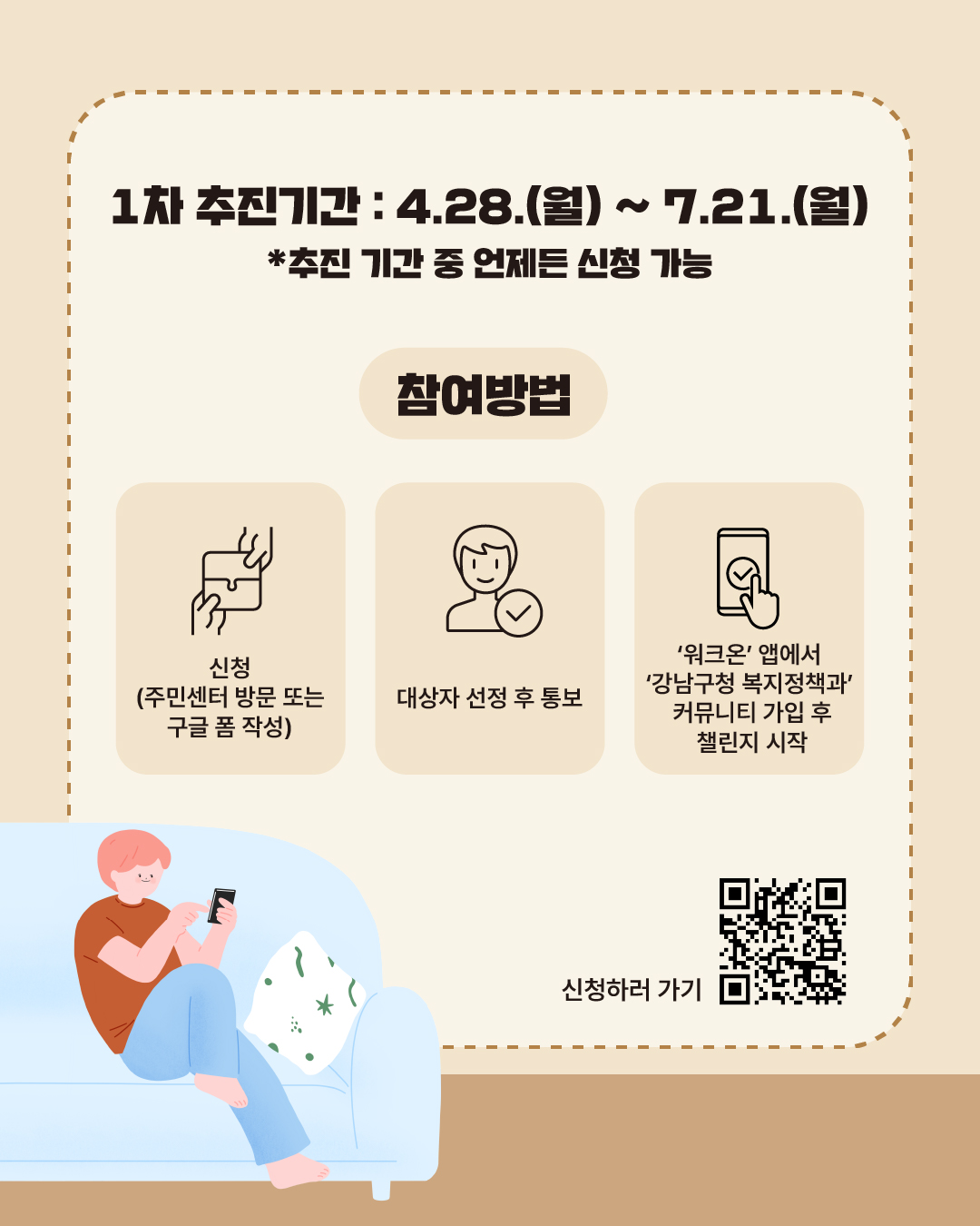 1차 추진기간은 4월 28일부터 7월 21일까지며 추진기간 중 언제든 신청가능합니다. 주민센터를 방문하거나 구글 폼으로 신청하시면 대상자에게 개인 통보합니다. 이후 '워크온' 앱에서 '강남구청 복지정책과' 커뮤니티에 가입하시면 챌린지를 시작하실 수 있습니다.