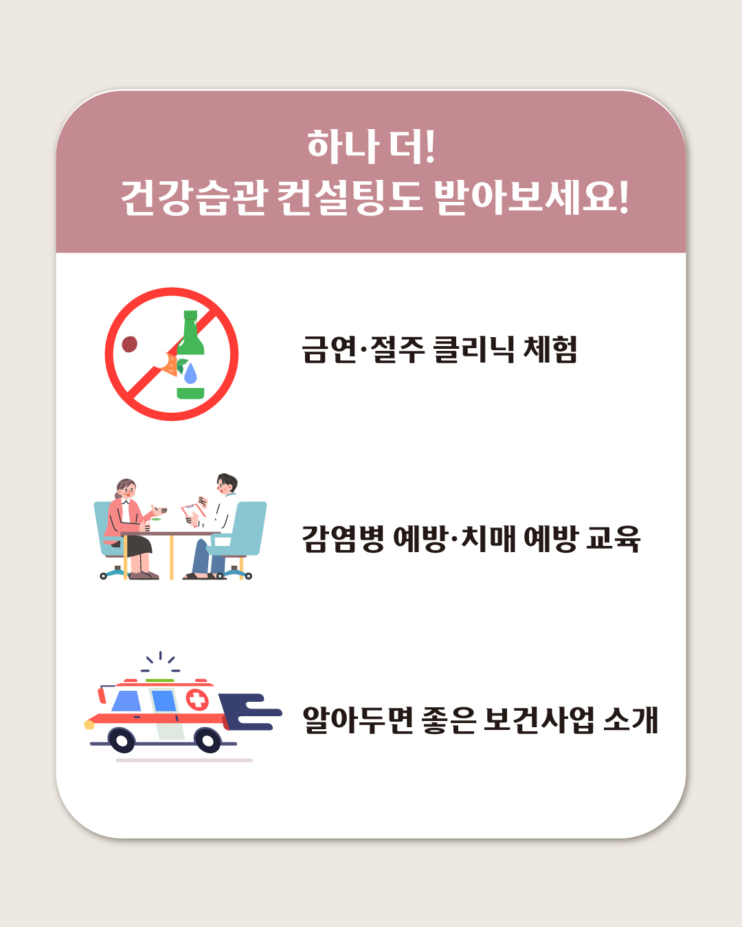 하나 더! 건강습관 컨설팅도 받아보세요! 강연장 밖에서 금연·절주 클리닉 체험, 감염병 예방·치매 예방 교육, 알아두면 좋은 보건사업 소개 부스를 운영합니다.