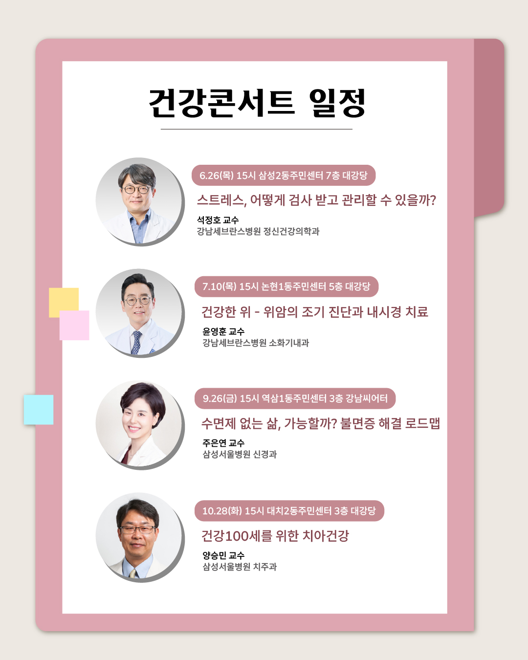 6월 26일 오후 3시에는 삼성2동 주민센터 7층 대강당에서 강남세브란스 정신건강의학과 석정호 교수가 '스트레스, 어떻게 검사받고 관리할 수 있을까?'라는 주제로 강연합니다. 7월 10일 오후 3시에는 논현1동 주민센터 5층 대강당에서 강남세브란스 소화기내과 윤영훈 교수가 '건강한 위 – 위암의 조기 진단과 내시경 치료'라는 주제로 강연합니다. 9월 26일 오후 3시에는 역삼1동 주민센터 3층 강남씨어터에서 삼성서울병원 신경과 주은연 교수가 '수면제 없는 삶, 가능할까? - 불면증 해결 로드맵'라는 주제로 강연합니다. 10월 28일 오후 3시에는 대치2동 주민센터 3층 대강당에서 삼성서울병원 치주과 양승민 교수가 '건강 100세를 위한 치아건강'라는 주제로 강연합니다.
