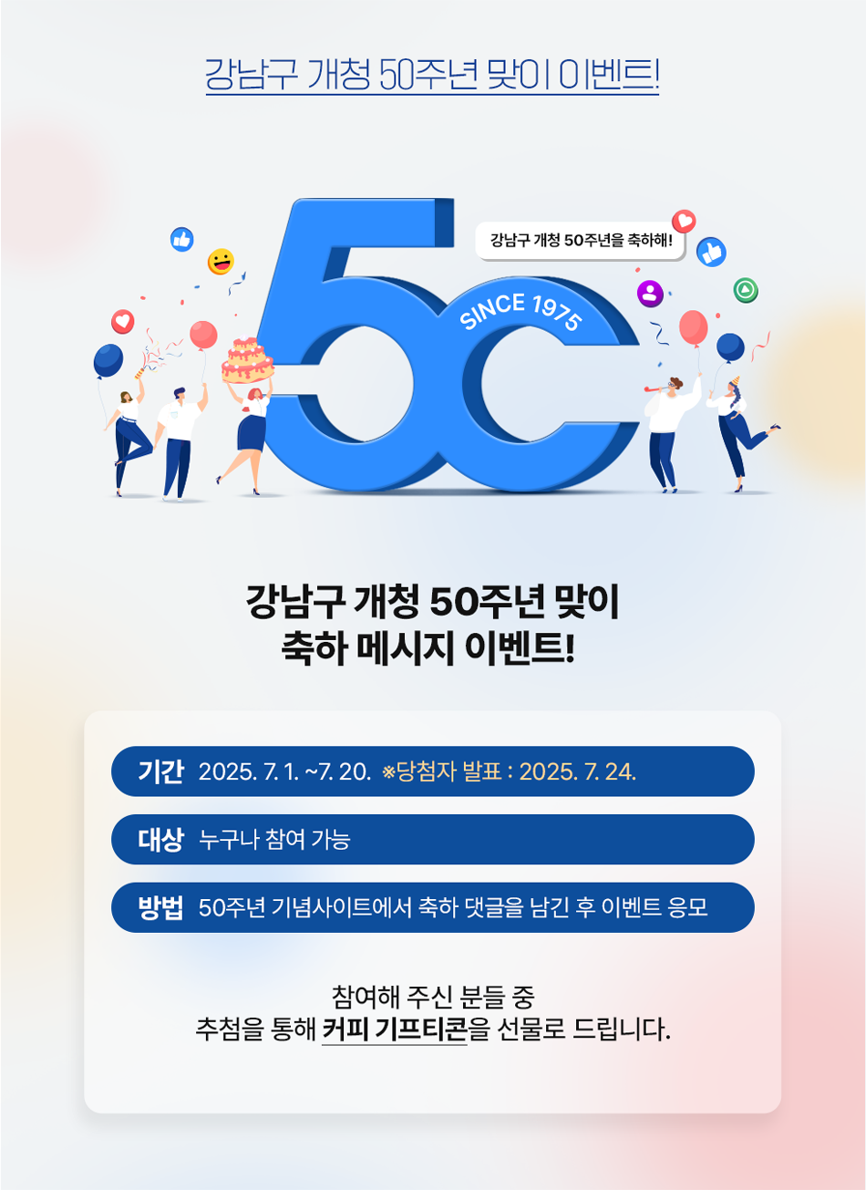 강남구 개청 50주년 맞이 축하 메시지 이벤트! 2025.7.1~20. 누구나 참여 가능 50주년 기념사이트에서 축하 댓글을 남긴 후 이벤트 응모 참여해 주신 분들 중 추첨을 통해 커피 기프티콘을 선물로 드립니다.
