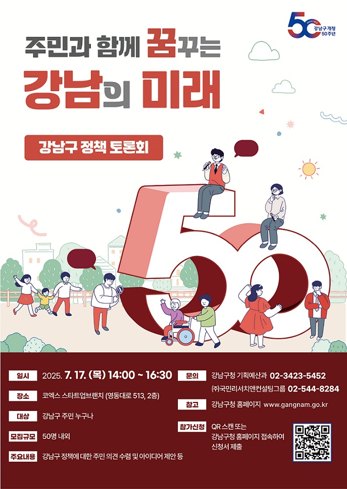 [강남구 정책 토론회] 주민과 함께 꿈꾸는 강남의 미래 일시: 2025. 7. 17.(목) 14:00~16:30 장소: 토엑스 스타트업브랜치(영동대로 513, 2층) 대상: 강남구 주민 누구나 문의 : 강남구 기획예산과(02-3423-5452), (주)국민리서치앤컨설팅그룸(02-544-8284) 참가신청 : qr 코드 스캔 또는 강남구청 홈페이지에서 신청서 제출