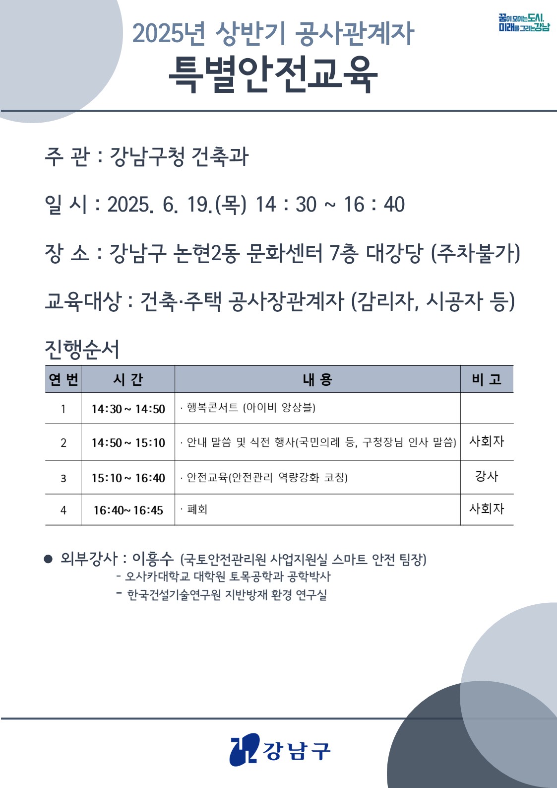 2025년 상반기 공사관계자 특별안전교육 일시: 2025. 6. 19.(목) 14:30~16:40 장소: 강남구 논현2동 문화센터 7층 대강당(주차불가) 대상: 건축·주책 공사장관계자(감리, 시공자 등) 진행순서: 행복콘서트, 안내 말씀 및 식전 행사, 안전교육(안전관리 역량강화 코칭)으로 구성