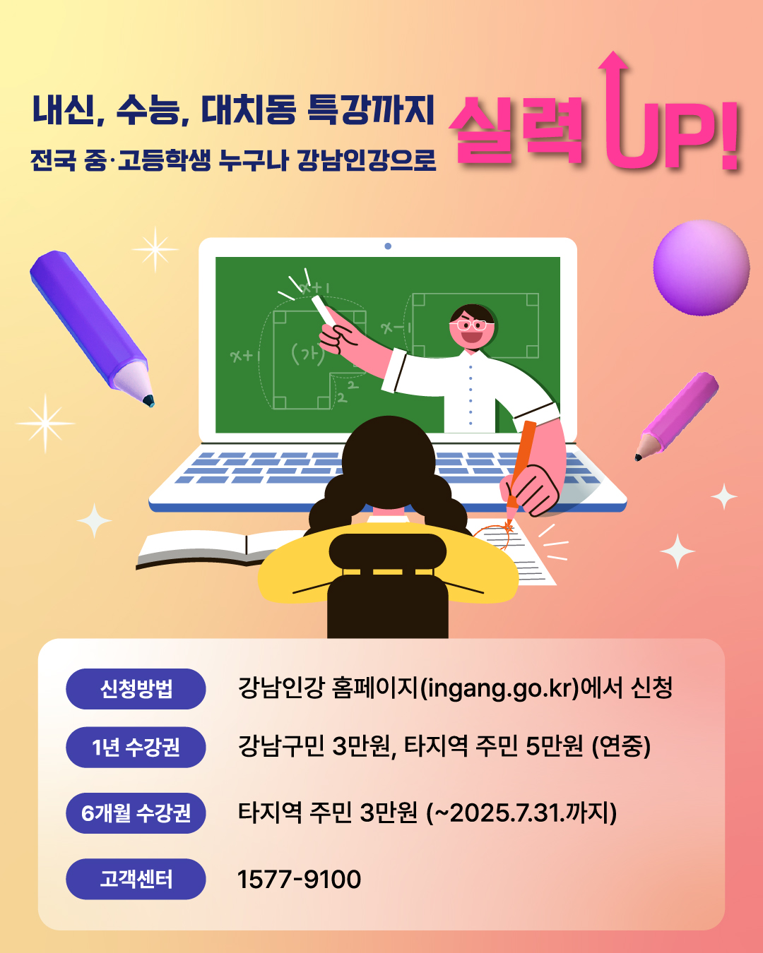 내신, 수능, 대치동 특강까지 전국 중·고등학생 누구나 강남인강으로 실력 UP!  ⭐신청방법  : 강남인강 홈페이지(ingang.go.kr)에서 신청  ⭐1년 수강권 : 강남구민 3만원, 타지역 주민 5만원 (연중)  ⭐6개월 수강권 : 타지역 주민 3만원 (~2025.7.31.까지) ⭐고객센터 : ☎1577-9100