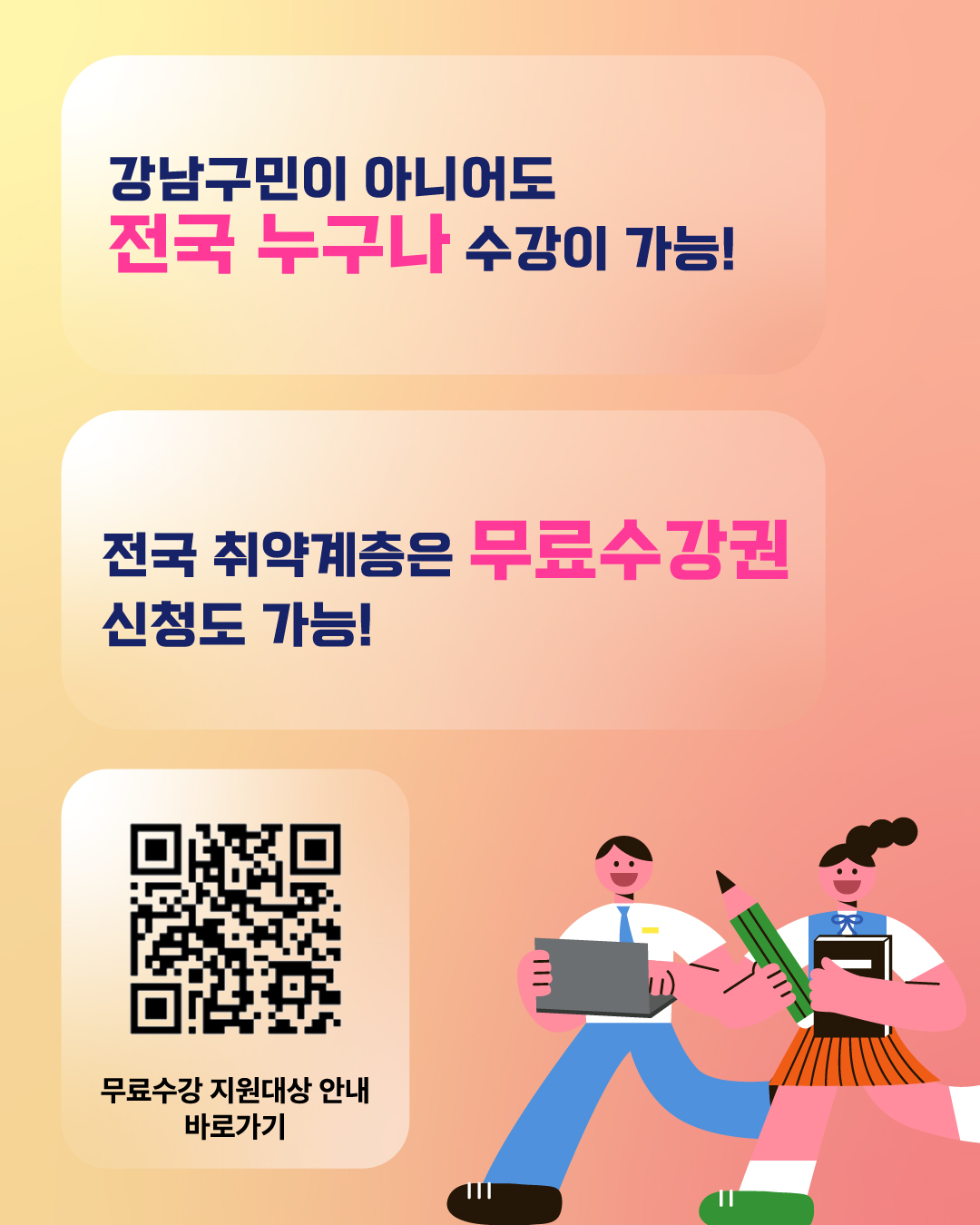 강남구민이 아니어도 전국 누구나 수강이 가능합니다! 전국 취약계층은 무료수강권 신청도 가능하니 자격요건을 꼭 알아보세요.     ✅무료수강 지원대상 안내 홈페이지 확인하기 : https://edu.ingang.go.kr/NGLMS/Mobile/High/Community/Event.do?pageIndex=1&type=view&seq=6094
