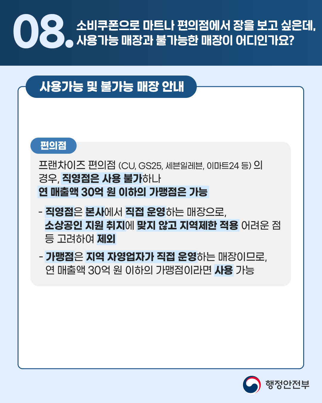 [편의점] 프랜차이즈 편의점(CU, GS25, 세븐일레븐, 이마트24 등)의 경우, 직영점은 사용 불가하나 연 매출액 30억 원 이하의 가맹점은 가능  - 직영점은 본사에서 직접 운영하는 매장으로, 소상공인 지원 취지에 맞지 않고 지역제한 적용 어려운 점 등 고려하여 제외 - 가맹점은 지역 자영업자가 직접 운영하는 매장이므로, 연 매출액 30억 원 이하의 가맹점이라면 사용 가능