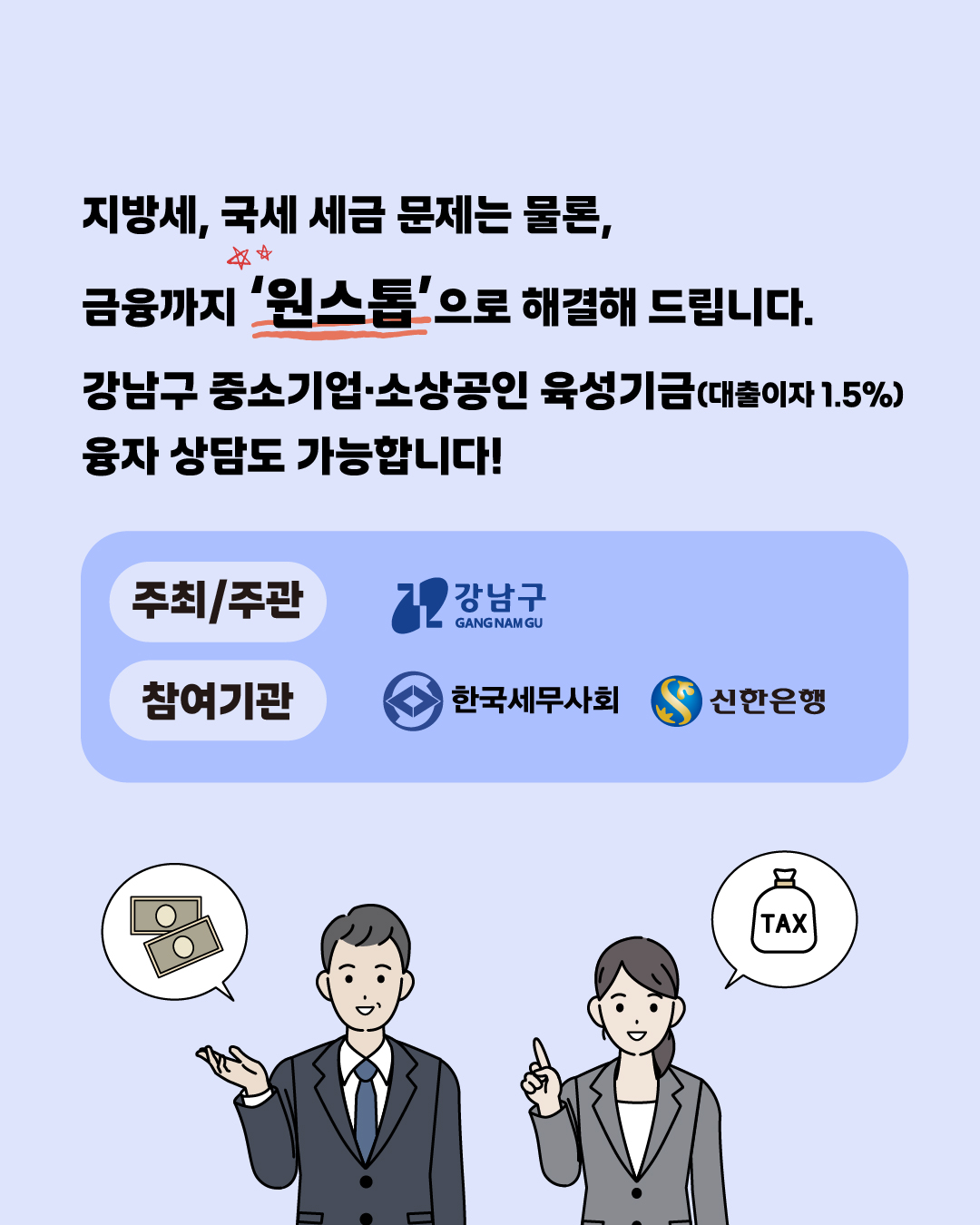 지방세, 국세 세금 문제는 물론, 금융까지 '원스톱'으로 해결해 드립니다. 강남구 중소기업·소상기금 육성기금(대출이자 1.5%) 융자 상담도 가능합니다! 주최/주관 : 강남구 재산세과 참여기관 : 한국세무사회, 신한은행
