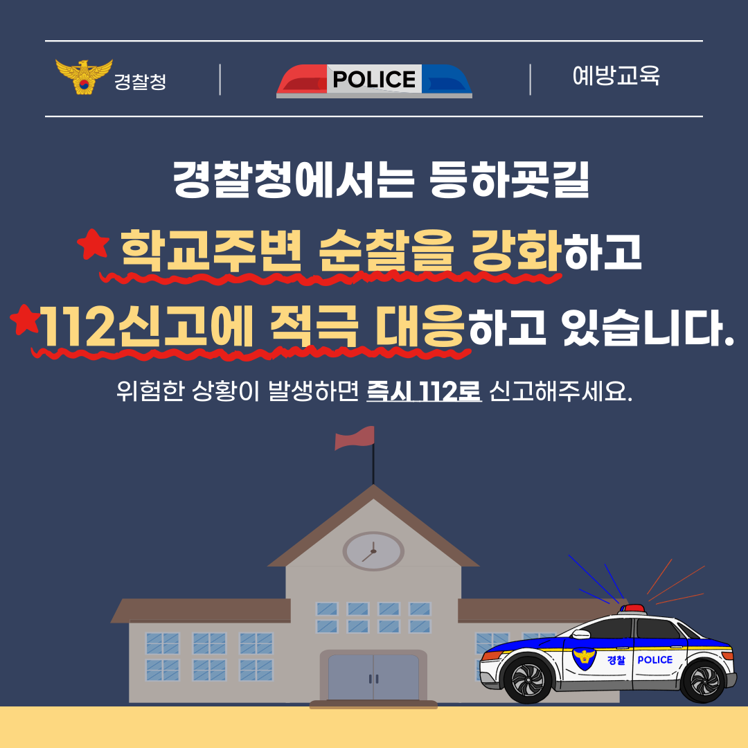 경찰청에서는 등하굣길 학교 주변 순찰을 강화하고 112 신고에 적극 대응하고 있습니다. 위험한 상황이 발생하면 즉시 112로 신고해 주세요.