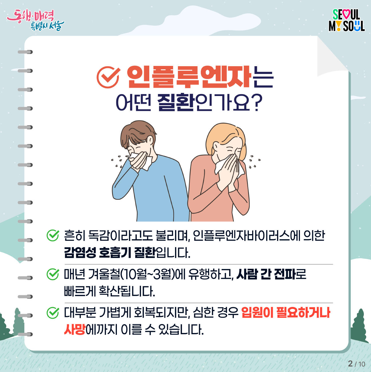 인플루엔자는 흔히 독감이라고도 불리며, 인플루엔자 바이러스에 의한 감염성 호흡기 질환입니다. 매년 10월부터 3월 사이 겨울철에 유행하고, 사람 간 전파로 빠르게 확산됩니다. 대부분 가볍게 회복되지만, 심한 경우 입원이 필요하거나 사망에까지 이를 수 있습니다.