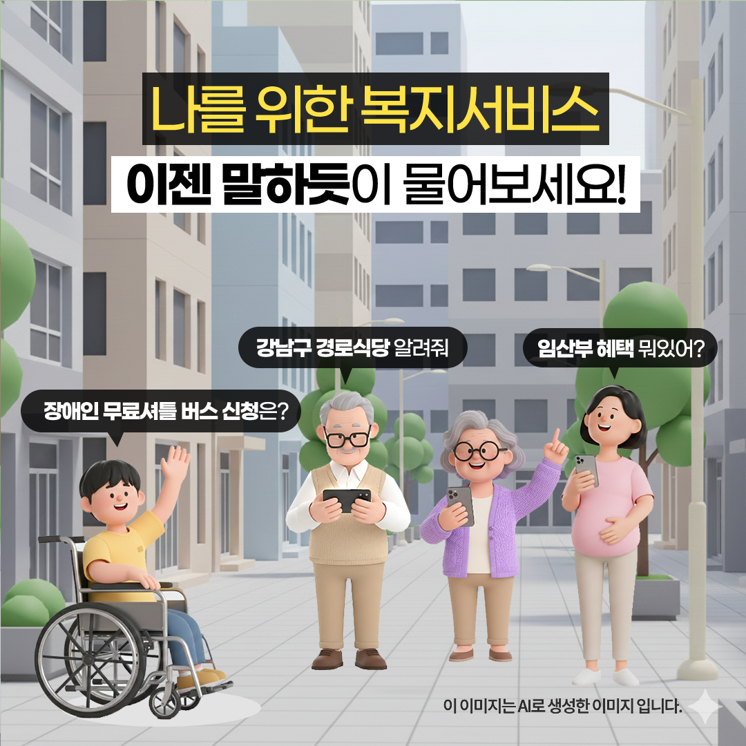 '장애인 무료셔틀 버스 신청은?' '강남구 경로식당 알려줘' '임산부 혜택 뭐 있어?' 나를 위한 복지서비스, 이젠 말하듯이 물어보세요!