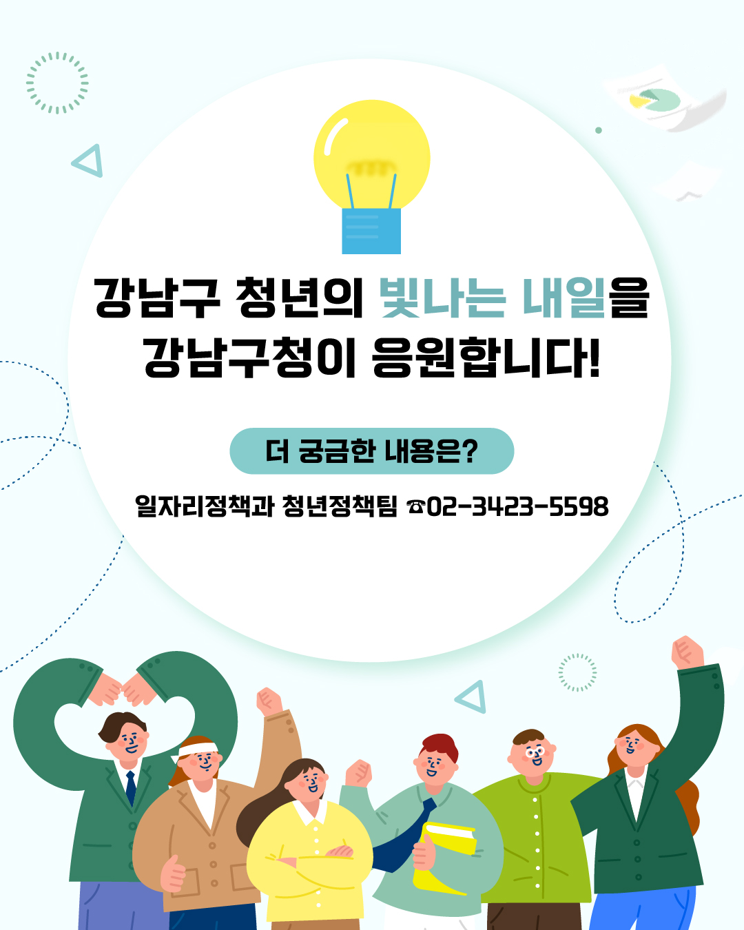 강남구 청년의 빛나는 내일을 강남구청이 응원합니다! 더 궁금한 내용은? 일자리정책과 청년정책팀 02-3423-5598으로 문의해 주세요.