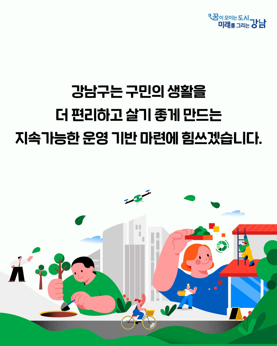 강남구는 구민의 생활을 더 편리하고 살기 좋게 만드는  지속가능한 운영 기반 마련에 힘쓰겠습니다. 