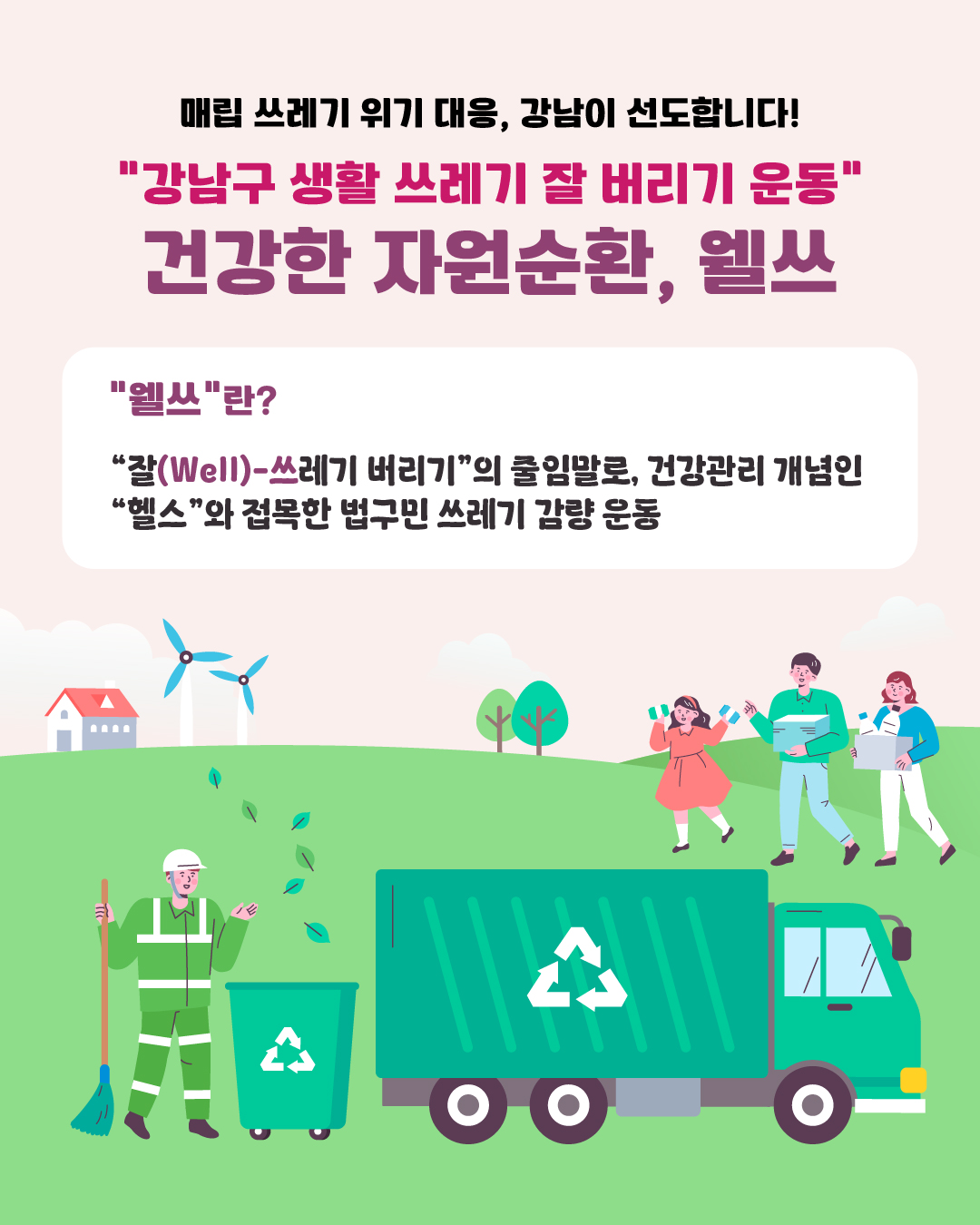 매립 쓰레기 위기 대응, 강남이 선도합니다! “강남구 생활 쓰레기 잘 버리기 운동” 건강한 자원순환, 웰쓰 🔎“웰쓰”란? : “잘(Well)-쓰레기 버리기”의 줄임말로, 건강관리 개념인 “헬스”와 접목한 범구민 쓰레기 감량 운동