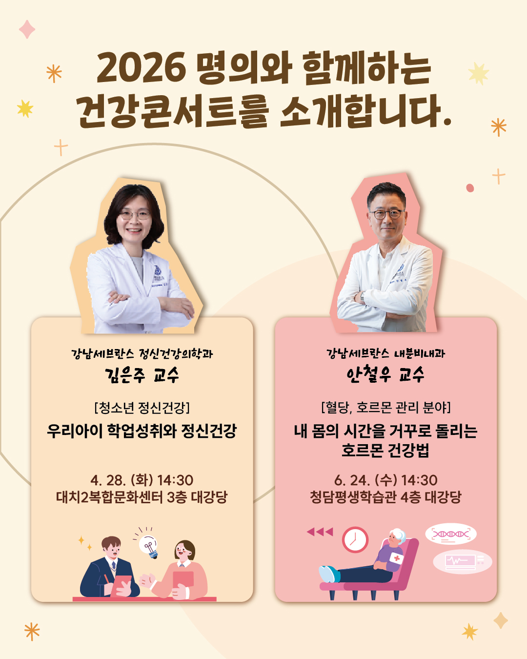 2026 명의와 함께하는 건강콘서트를 소개합니다.📖 <청소년 정신건강 분야> 강남세브란스 정신건강의학과 김은주 교수👩⚕️ 📍주제 : 우리아이 학업성취와 정신건강 📍일시 : 4.28.(화) 14:30 📍장소 : 대치2복합문화센터 3층 대강당 <혈당, 호르몬 관리 분야> 강남세브란스 내분비내과 안철우 교수👨⚕️ 📍주제 : 내 몸의 시간을 거꾸로 돌리는 호르몬 건강법 📍일시 : 6.24.(수) 14:30 📍장소 : 청담평생학습관 4층 대강당