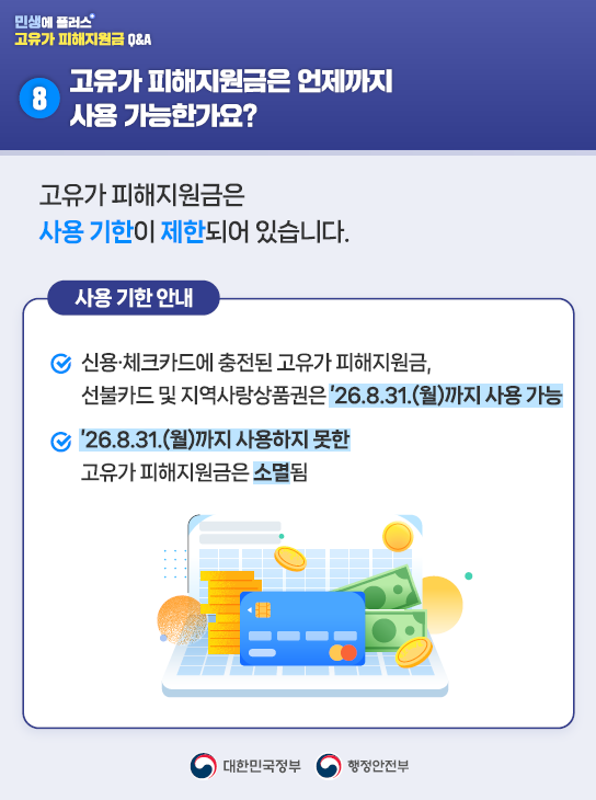 8️⃣고유가 피해지원금은 언제까지 사용 가능한가요?   고유가 피해지원금은 사용 기한이 제한되어 있습니다.   <사용 기한 안내>  ✅신용·체크카드에 충전된 고유가 피해지원금, 선불카드 및 지역사랑상품권은 '26.8.31.(월)까지 사용 가능  ✅'26.8.31.(월)까지 사용하지 못한 고유가 피해지원금은 소멸됨 