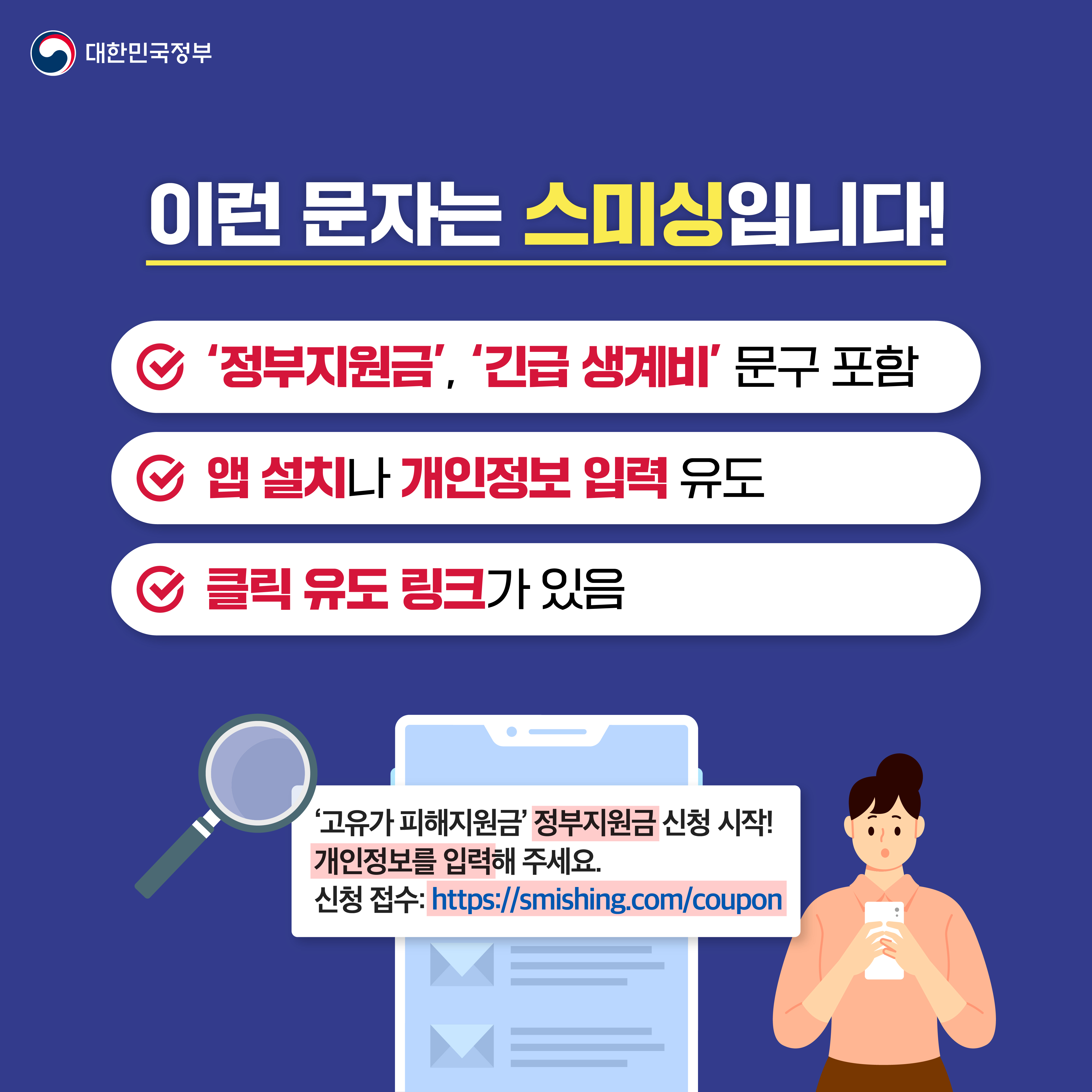 이런 유형의 문자를 받으셨다면 스미싱이니 주의해 주세요. 첫째, '정부지원금’, ‘긴급 생계비' 등의 문구를 포함한 경우. 둘째, 앱 설치나 개인정보 입력을 유도하는 경우. 셋째, 클릭 유도링크가 있는 경우.