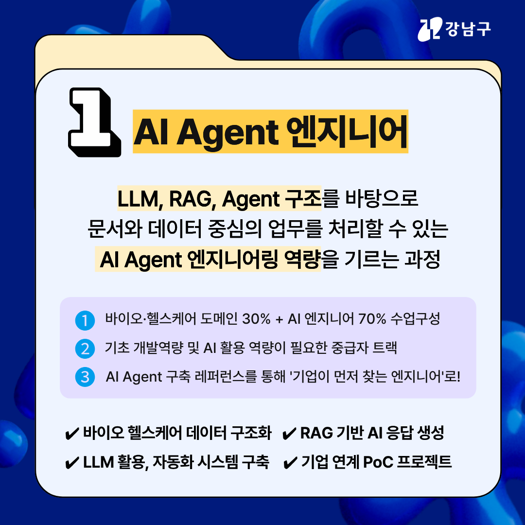 AI Agent 엔지니어는 LLM, RAG, Agent 구조를 바탕으로 문서와 데이터 중심의 업무를 처리할 수 있는 AI Agent 엔지니어링 역량을 기르는 과정입니다. 바이오·헬스케어 도메인 30% + AI 엔지니어 70% 수업이 구성됩니다.기초 개발역량 및 AI 활용 역량이 필요한 중급자 트랙으로 AI Agent 구축 레퍼런스를 통해 '기업이 먼저 찾는 엔지니어'로 성장하는 게 목표입니다. 바이오 헬스케어 데이터 구조화, RAG 기반 AI 응답 생성, LLM 활용, 자동화 시스템 구축, 기업 연계 PoC 프로젝트를 진행합니다.