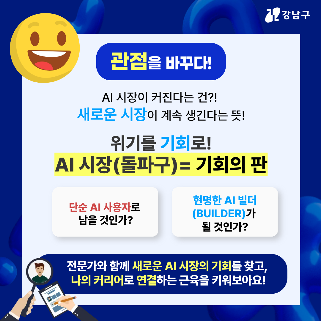 관점을 바꾸다! AI 시장이 커진다는 건!? 새로운 시장이 계속 생긴다는 뜻! 위기를 기회로! AI 시장(돌파구) = 기회의 판 단순 AI 사용자로 남을 것인가? 현명한 AI 빌더(Builder)가 될 것인가? 전문가와 함께 새로운 AI 시장의 기회를 찾고, 나의 커리어로 연결하는 근육을 키워보아요!