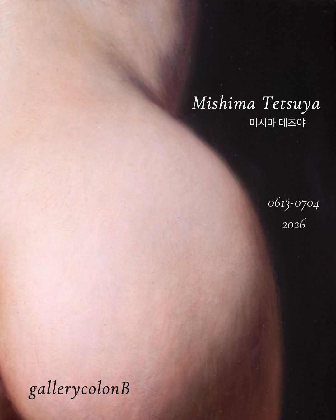 ● 전 시 명 : 미시마 테츠야 展 (Tetsuya Mishima Exhibition) ● 전시기간 : 2026년 6월 13일(토) — 7월 4일(토) ● 오프닝파티 : 2026년 6월 13일(토) 오후 4시 ● 장 소 : 갤러리 콜론비 (Gallery ColonB) ● (서울 강남구 압구정로46길 5-10 로데오스타빌딩 B동 B105호) ● 관람안내 : 무료 관람 / 주차 1시간 무료 (로데오스타빌딩 지하 2, 3층) ● 문 의 : 070-4184-4986 / gallerycolonb@gmail.com ● 웹사이트 : www.colonbarts.com