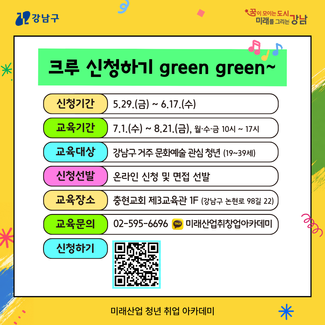 ✅크루 신청하기 green green~ 🔎신청기간 : 5.29.(금)~6.17.(수) 🔎교육기간 : 7.1.(수)~8.21.(금), 월수금 10시~ 17시 🔎교육대상 : 강남구 거주 문화예술 관심 청년(19~39세) 🔎신청선발 : 온라인 신청 및 면접 선발 🔎교육장소 : 충년교회 제3교육관 1F(강남구 논현로 98길 22) 🔎교육문의 : 02-595-6696 (미래산업취창업아카데미) 🔎신청하기 : https://forms.gle/9jRAu3b81Lfyt6v99