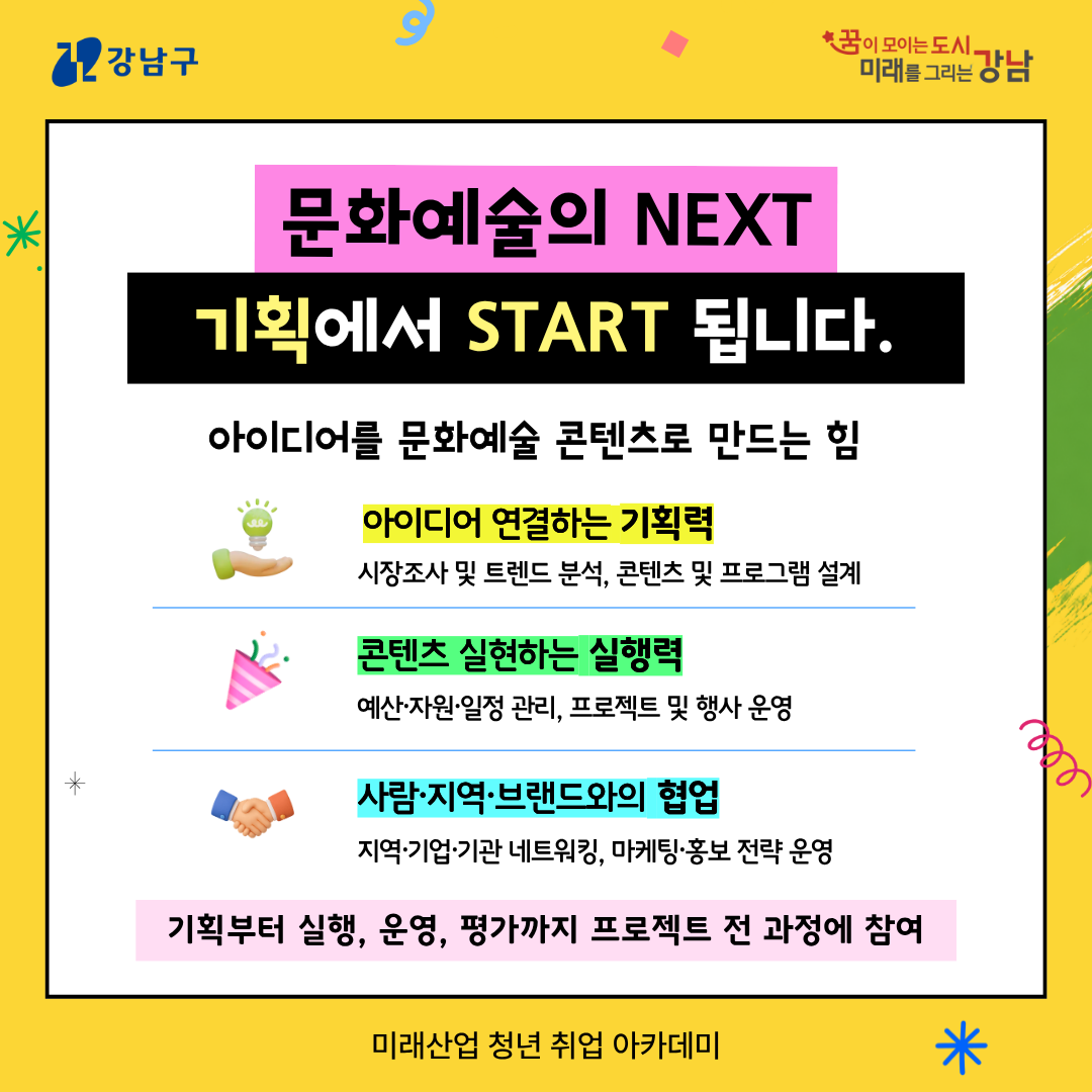 ✨문화예술의 NEXT, 기획에서 START 됩니다. 아이디어를 문화예술 콘텐츠로 만드는 힘 🌱아이디어 연결하는 기획력 : 시장조사 및 트렌드 분석, 콘텐츠 및 프로그램 설계 🎉콘텐츠 실현하는 실행력 : 예산·자원·일정 관리, 프로젝트 및 행사 운영 🤝사람·지역·브랜드와의 협업 : 지역·기업·기관 네트워킹, 마케팅·홍보 전략 운영 ➡️기획부터 실행, 운영, 평가까지 프로젝트 전 과정에 참여