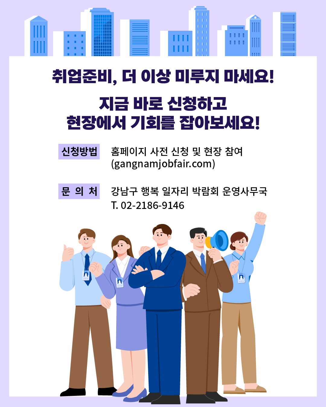 취업 준비, 더 이상 미루지 마세요! 지금 바로 신청하고 현장에서 기회를 잡아보세요! 📍신청방법 - 홈페이지 사전 신청 및 현장 참여(gangnamjobfair.com) 📍문의처 - 강남구 행복 일자리 박람회 운영사무국: T. 02-2186-9146