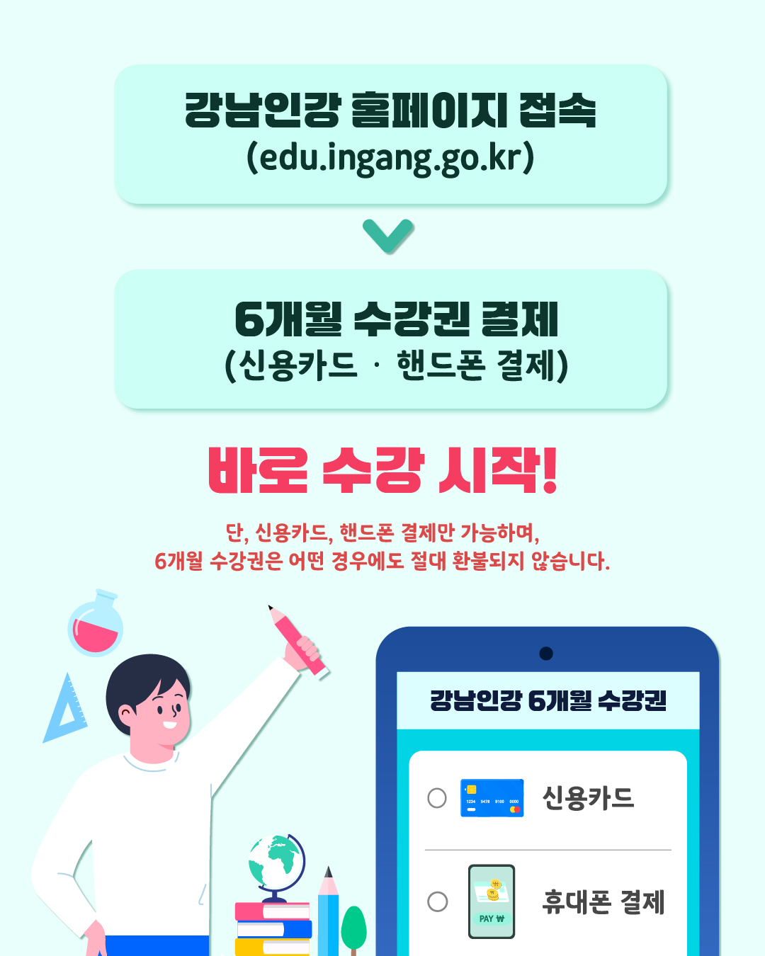 강남인강 홈페이지 접속 (edu.ingang.go.kr) 6개월 수강권 결제 (신용카드 · 핸드폰 결제) 바로 수강 시작! 단, 신용카드, 핸드폰 결제만 가능하며, 6개월 수강권은 어떤 경우에도 절대 환불되지 않습니다.