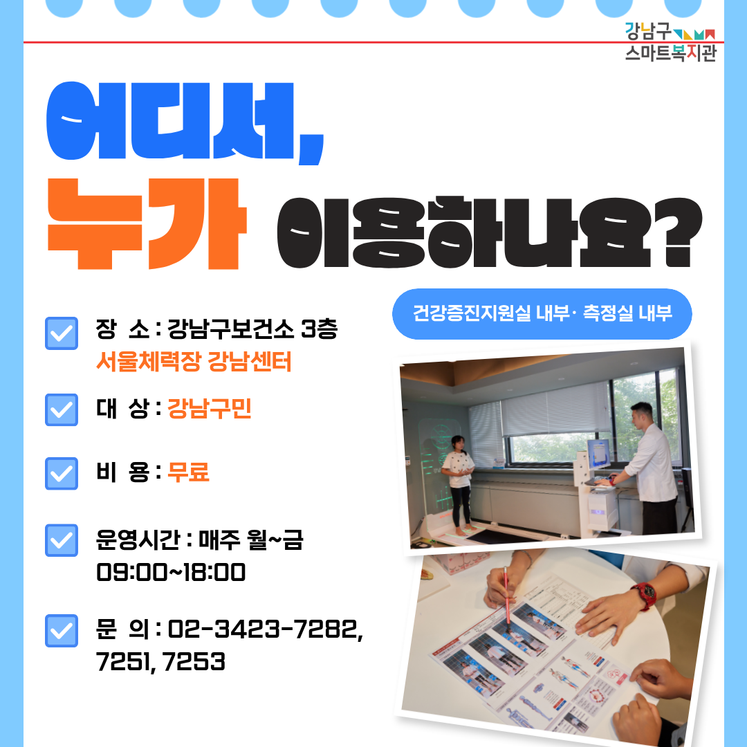 검사 및 상담 서비스는 강남구보건소 3층 건강증진지원실 내부·측정실 내부에 있는 서울체력장 강남센터에서 진행합니다. 강남구민을 대상으로 하며 비용은 무료입니다. 운영시간은 매주 평일 오전 9시부터 오후 6시까지입니다. 더 궁금한 내용은 02-3423-7282 또는 7251 또는 7253로 문의해 주세요.
