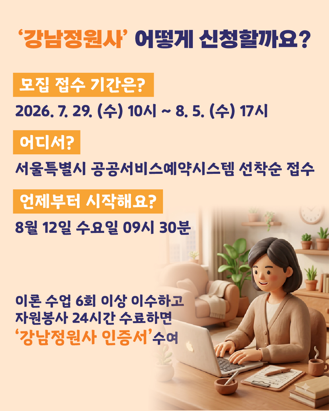 🔎 ‘강남정원사’ 어떻게 신청할까요? ➡️모집 접수 기간은? - 2026.7.29.(수) 10시 ~8.5.(수) 17시 ➡️어디서? - 서울특별시 공공서비스예약시스템 선착순 접수 ➡️언제부터 시작해요? - 8월 12일 수요일 09시 30분 이론 수업 6회 이상 이수하고 ✨ 자원봉사 24시간 수료하면🚶 ‘강남정원사 인증서’수여📖