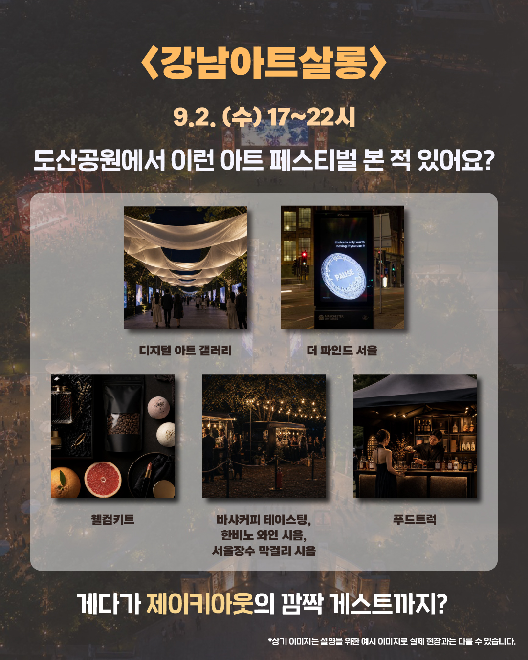 <강남아트살롱> 9. 2. (수) 17~22시 도산공원에서 이런 아트 페스티벌 본 적 있어요? 🖼 디지털 아트 갤러리 🪙 더 파인드 서울 🎁 웰컴키트 ☕ 바샤커피 스페셜티 커피 테이스팅, 한비노 와인 시음, 서울장수 막걸리 시음 🍴 푸드트럭 게다가 제이키아웃의 깜짝 게스트까지?