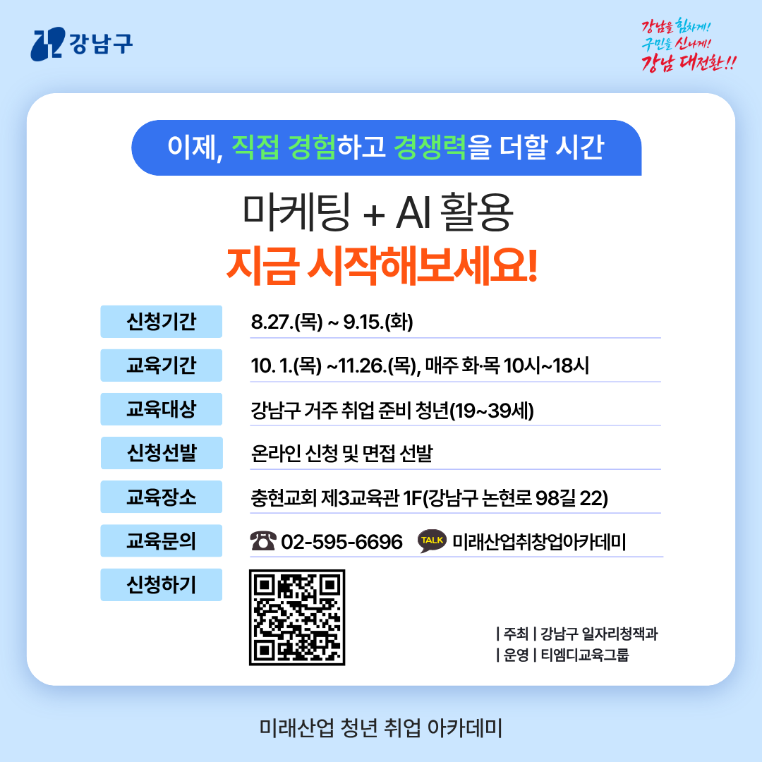 [이제, 직접 경험하고 경쟁력을 더할 시간] 마케팅+AI활용 지금 시작해 보세요!  🔎신청기간 8.27.(목)~9.15.(화) 🔎교육기간 10.1.(목)~11.26.(목), 매주 화·목 10시~18시  🔎교육대상 강남구 거주 취업 준비 청년(19~39세) 🔎신청선발 온라인 신청 및 면접 선발  🔎교육장소 충현교회 제3교육관 1F(강남구 논현로 98길 22) 🔎교육문의 ☎02-595-6696 (카카오톡) 미래산업취창업아카데미  🔎신청하기  https://docs.google.com/forms/d/e/1FAIpQLSeJaL-9cv-wkKktT3RwY4eIy5FbVaf9_DDAbRcHX7pOmGL6WQ/viewform   주최ㅣ강남구 일자리정책과  운영ㅣ티엠디교육그룹 