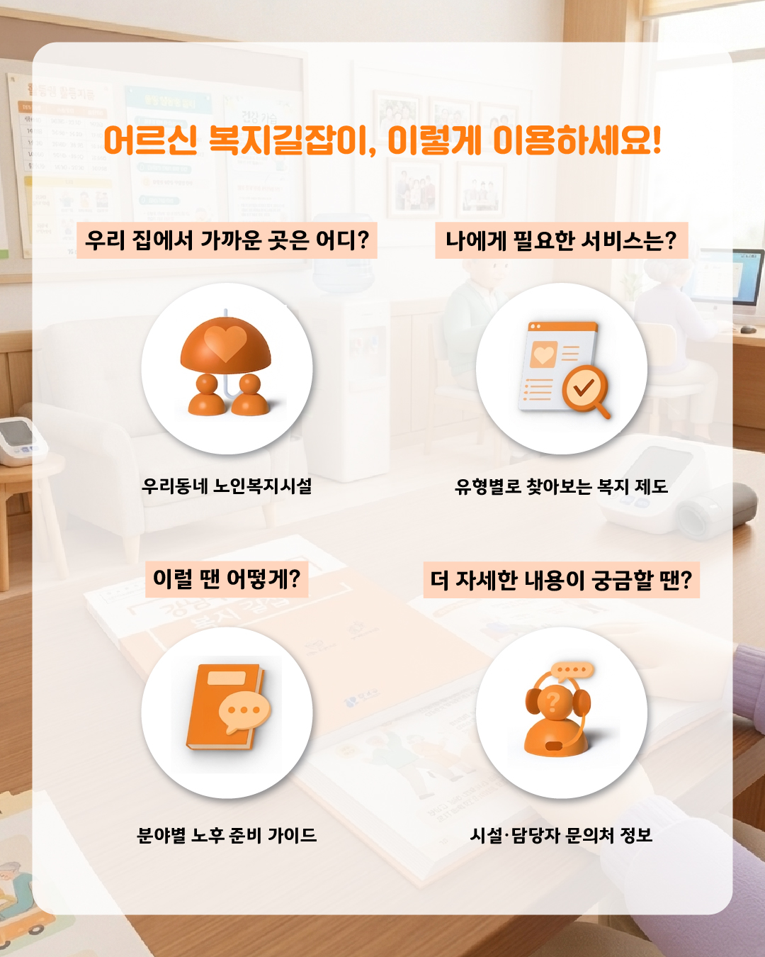 어르신 복지길잡이, 이렇게 이용하시면 좋아요! 우리동네 노인복지시설 파트에서 우리집에서 가까운 곳이 어디 있는지 확인해 보세요. 유형별로 찾아보는 복지 제도 장에서는 나에게 필요한 서비스를 쉽게 찾을 수 있습니다. 분야별 노후 준비 가이드로 상황마다 필요한 복지 서비스가 무엇인지 알려드립니다. 더 자세한 내용이 궁금한 분들을 위한 시설·담당자 문의처 정보도 있어요.
