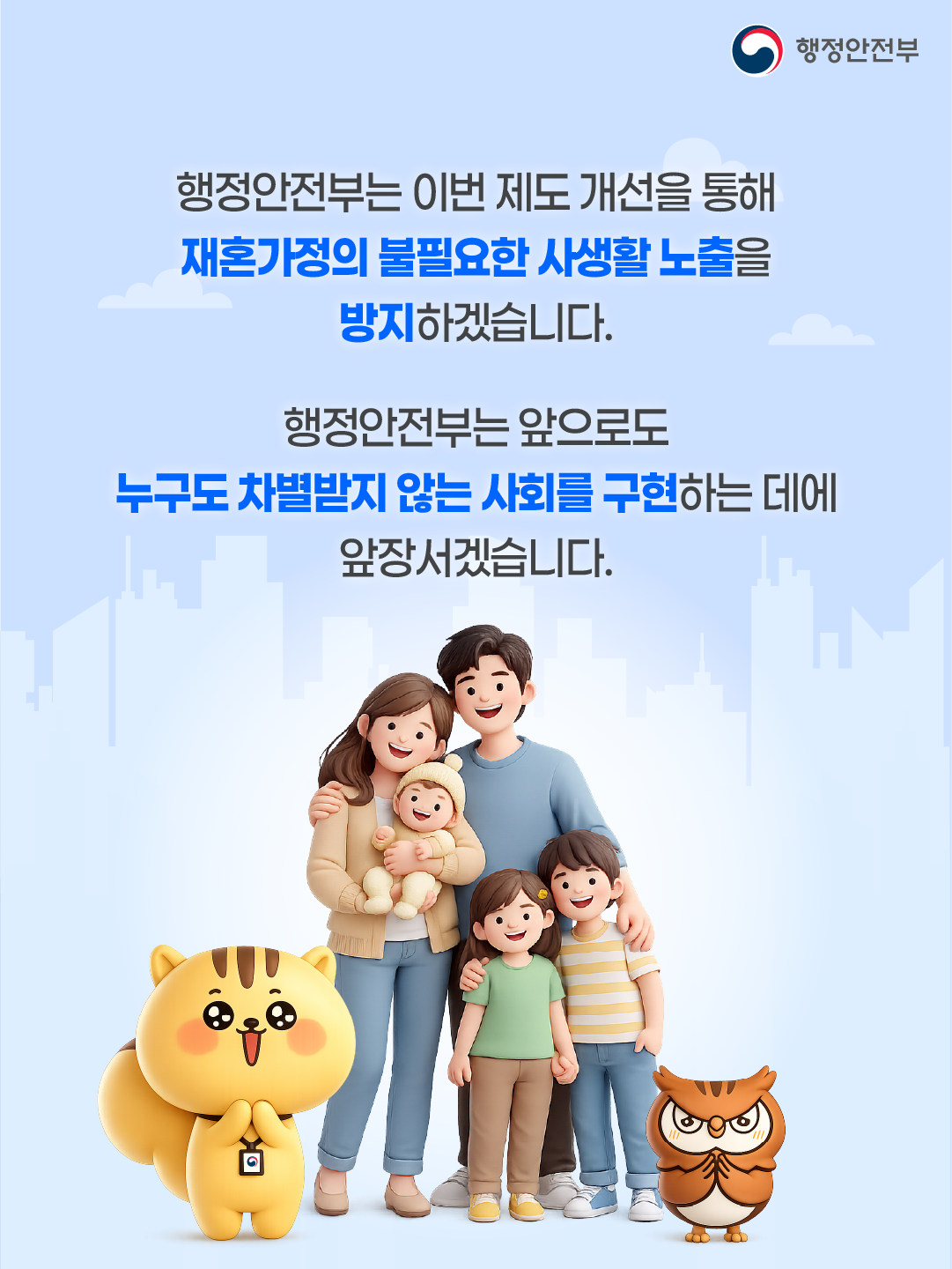 행정안전부는 이번 제도 개선을 통해 재혼가정의 불필요한 사생활 노출을 방지하겠습니다.   행정안전부는 앞으로도 누구도 차별받지 않는 사회를 구현하는 데에 앞장서겠습니다. 