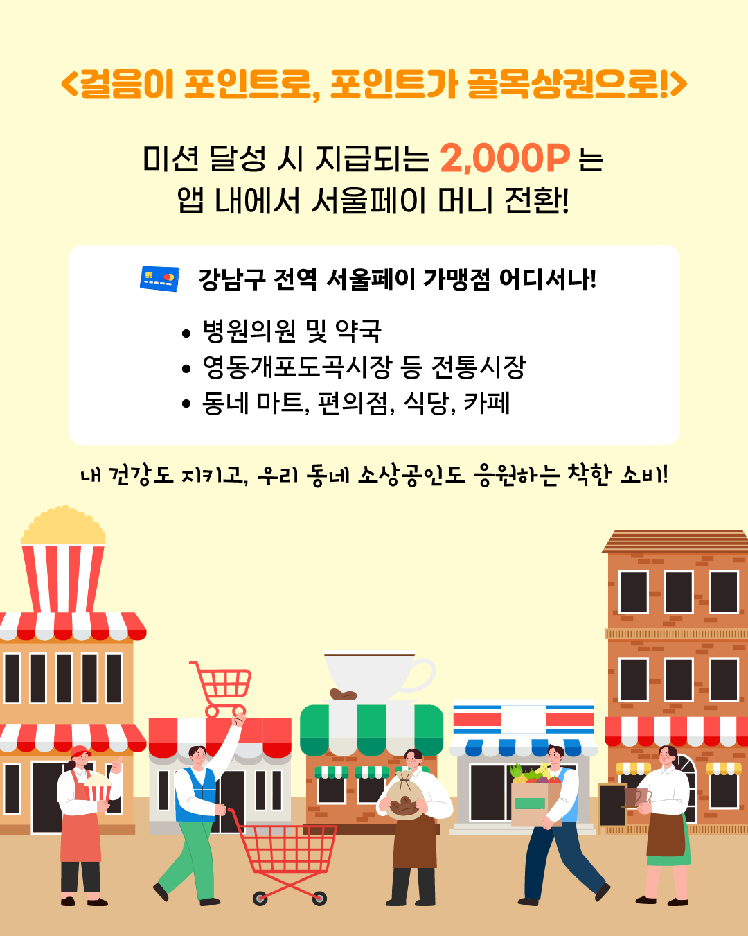<걸음이 포인트로, 포인트가 골목상권으로!> 미션 달성 시 지급되는 2,000P는 앱 내에서 서울페이 머니 전환! 💳 강남구 전역 서울페이 가맹점 어디서나! 🔎 병원·의원 및 약국 🔎 영동·개포·도곡시장 등 전통시장 🔎 동네 마트, 편의점, 식당, 카페