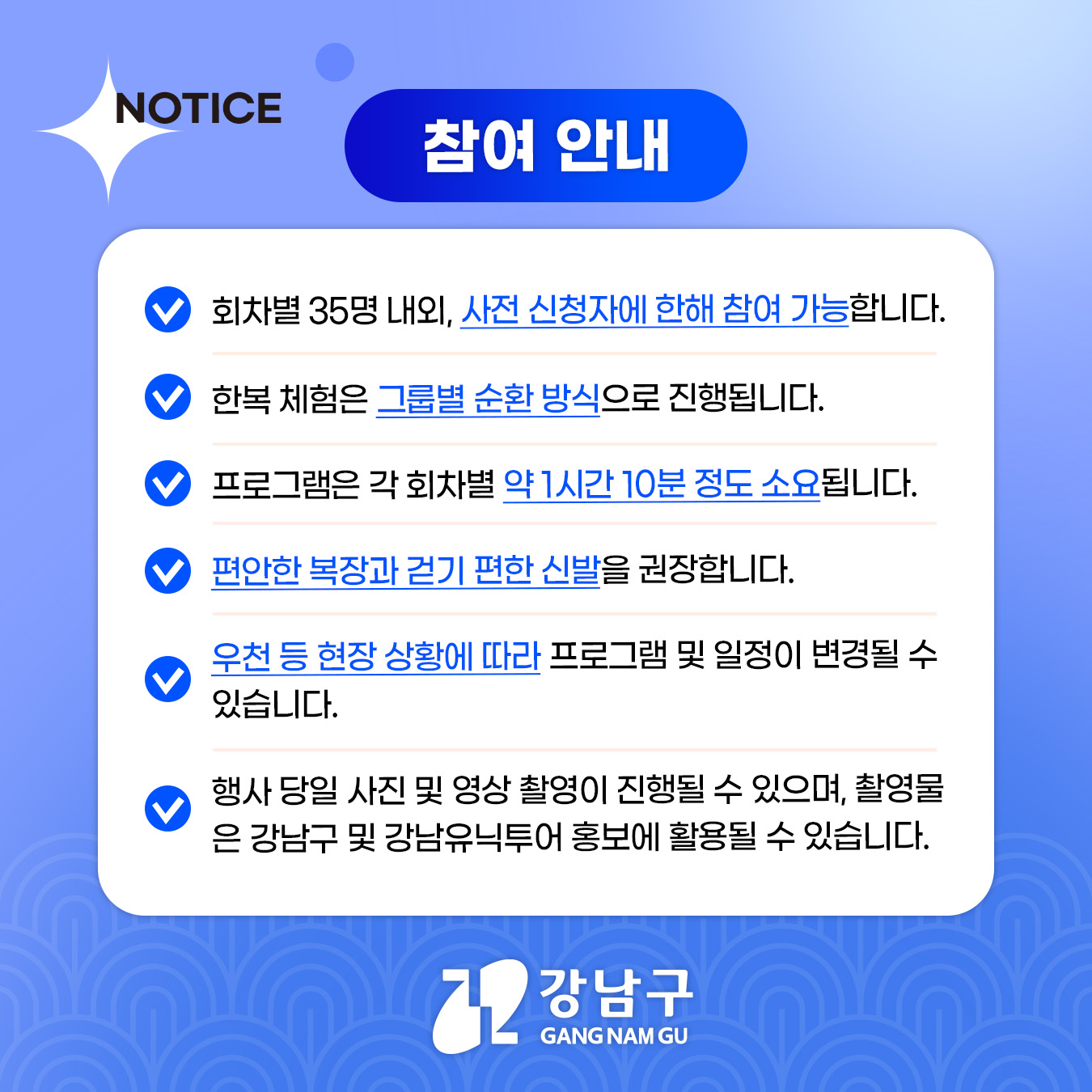 🎉 참여 안내 ✅ 회차별 35명 내외, 사전 신청자에 한해 참여 가능합니다. ✅ 한복 체험은 그룹별 순환 방식으로 진행됩니다. ✅ 프로그램은 각 회차별 약 1시간 10분 정도 소요됩니다. ✅ 편안한 복장과 걷기 편한 신발을 권장합니다. ✅ 우천 등 현장 상황에 따라 프로그램 및 일정이 변경될 수 있습니다. ✅ 행사 당일 사진 및 영상 촬영이 진행될 수 있으며, 촬영물은 강남구 및 강남유닉투어 홍보에 활용될 수 있습니다.