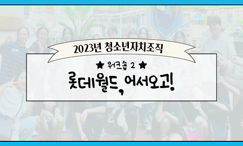 2023년 청소년자치조직 워크샵2 [롯데월드, 어서오고!]