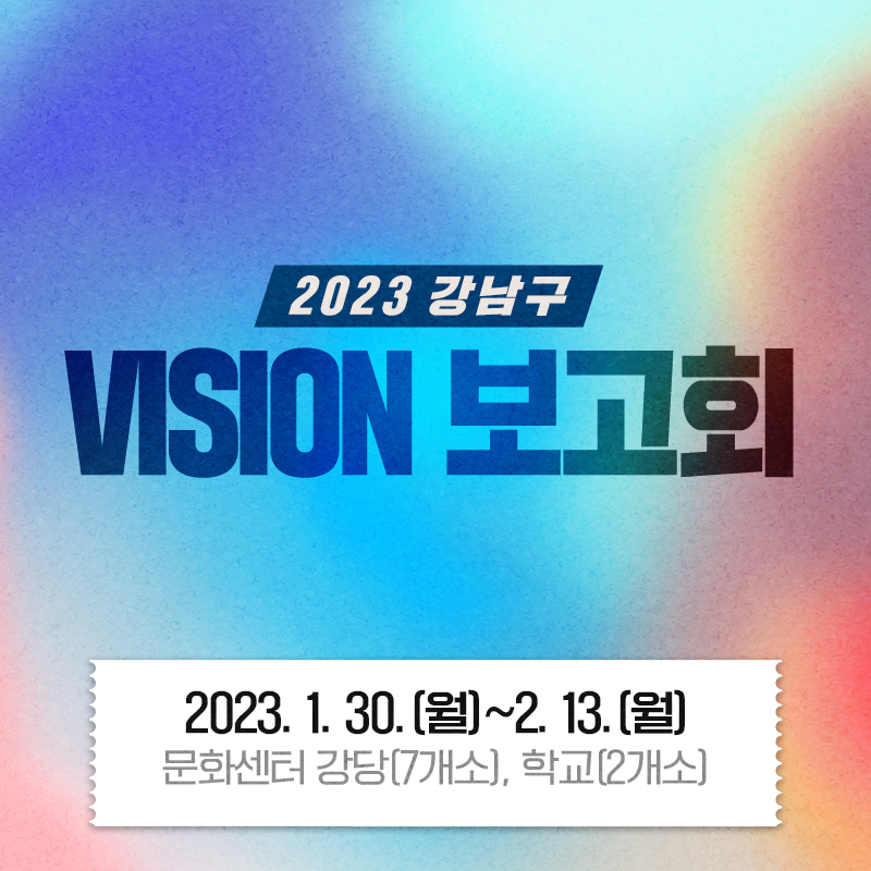 2023 강남구 VISION 보고회2023. 1. 30.(월)~2. 13.(월) 문화센터 강당(7개소), 학교(2개소)