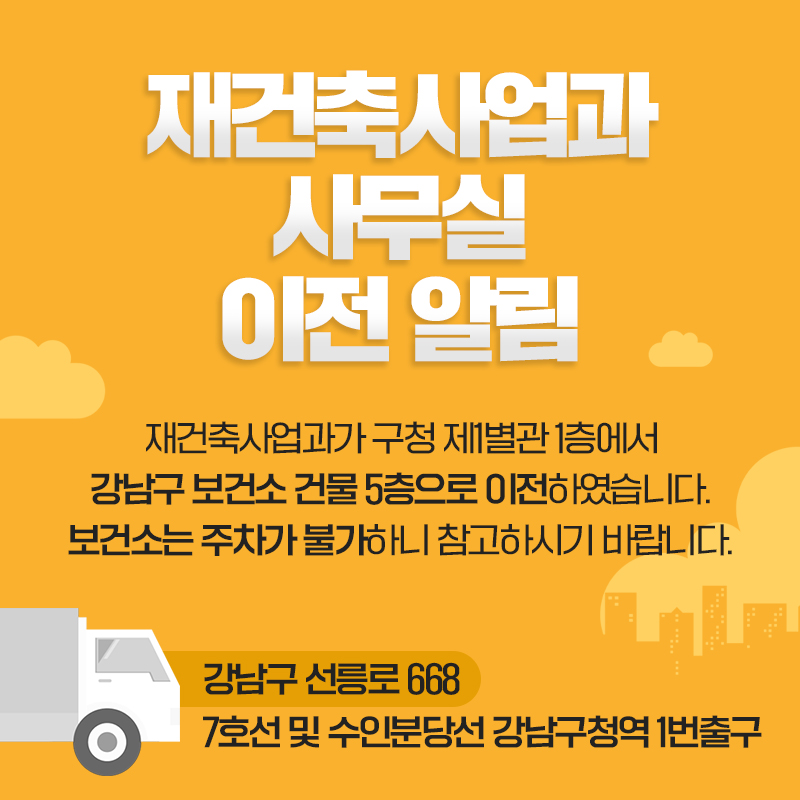 재건축사업과 사무실 이전 알림재건축사업과가 구청 제1별관 1층에서 강남구 보건소 건물 5층으로 이전하였습니다. 보건소는 주차가 불가하니 참고하시기 바랍니다.강남구 선릉로 668 7호선 및 수인분당선 강남구청역 1번출구