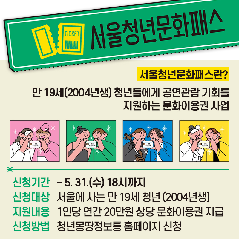 서울청년문화패스서울청년문화패스란?만 19세(2004년생) 청년들에게 공연관람 기회를 지원하는 문화이용권 사업신청기간 2023. 4. 19.(수) ~ 5. 31.(일)신청대상 서울에 사는 만 19세 청년 (2004년생)지원내용 1인당 연간 20만원 상당 문화이용권 지급신청방법 청년몽땅정보통 홈페이지 신청 