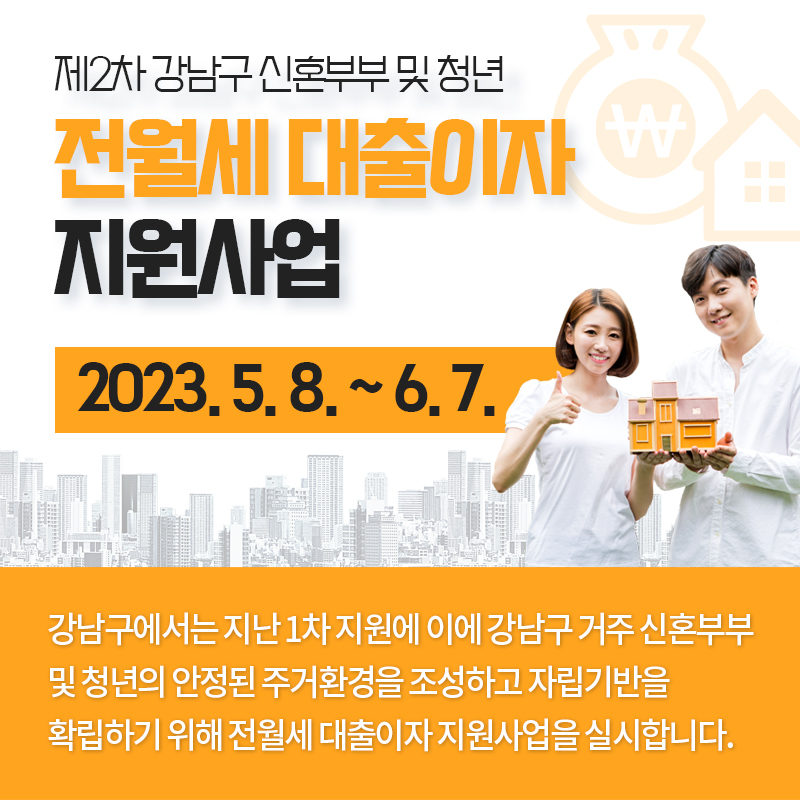 제2차 강남구 신혼부부 및 청년 전월세 대출이자  지원사업2023. 5. 8. ~ 6. 7.강남구에서는 지난 1차 지원에 이에 강남구 거주 신혼부부 및 청년의 안정된 주거환경을 조성하고 자립기반을 확립하기 위해 전월세 대출이자 지원사업을 실시합니다.