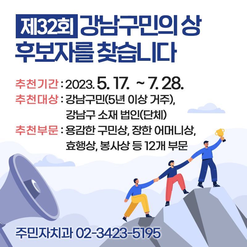 제32회  강남구민의 상 후보자를 찾습니다추천기간 : 2023. 5. 17.  ~ 7. 28.추천대상 : 강남구민(5년 이상 거주),   강남구 소재 법인(단체)추천부문 : 용감한 구민상, 장한 어머니상,   효행상, 봉사상 등 12개 부문주민자치과 02-3423-5195
