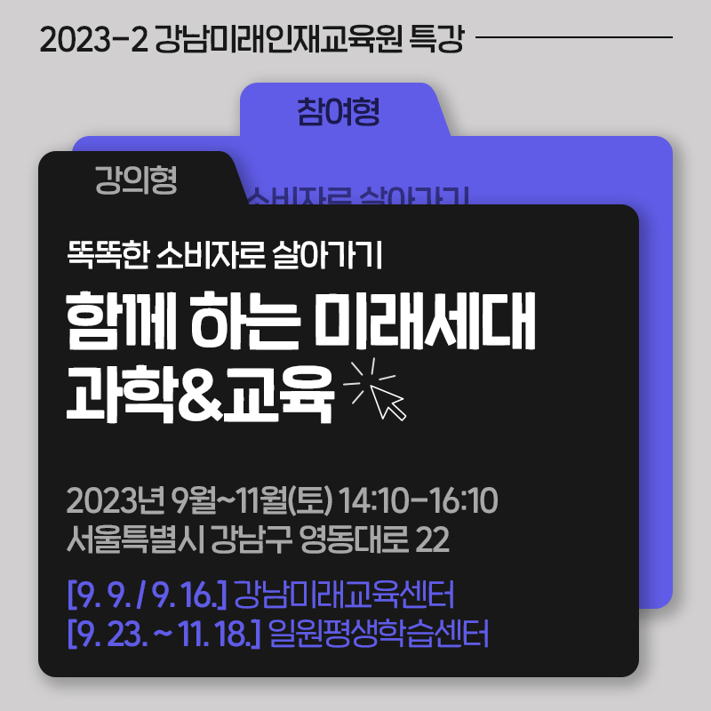 2023-2 강남미래인재교육원 특강강의형, 참여형똑똑한 소비자로 살아가기함께 하는 미래세대 과학&교육2023년 9월~11월(토) 14:10-16:10 서울특별시 강남구 영동대로 22[9. 9. / 9. 16.] 강남미래교육센터 [9. 23. ~ 11. 18.] 일원평생학습센터